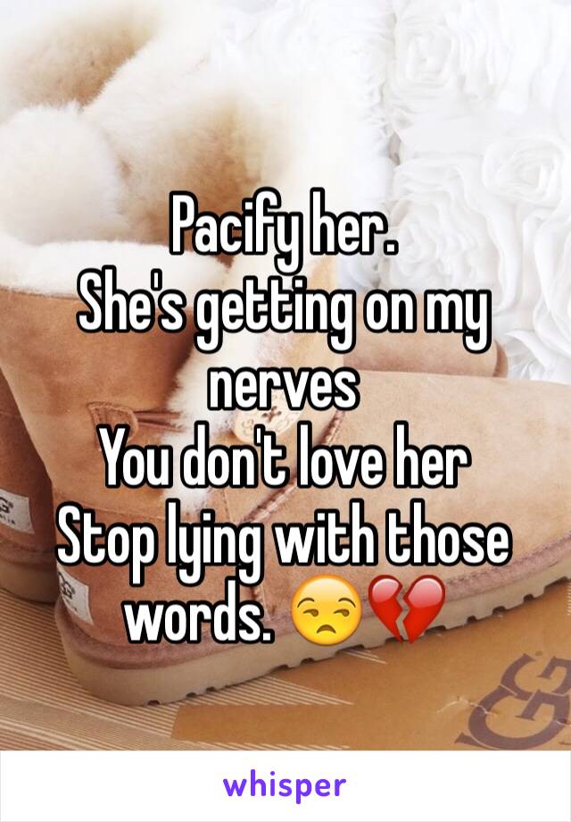 Pacify her. 
She's getting on my nerves 
You don't love her 
Stop lying with those words. 😒💔