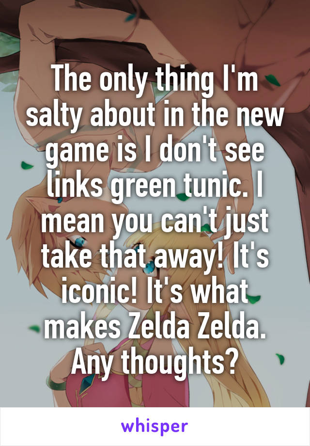 The only thing I'm salty about in the new game is I don't see links green tunic. I mean you can't just take that away! It's iconic! It's what makes Zelda Zelda. Any thoughts?