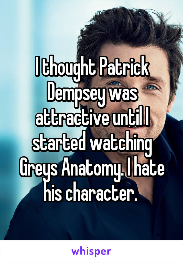 I thought Patrick Dempsey was attractive until I started watching Greys Anatomy. I hate his character. 