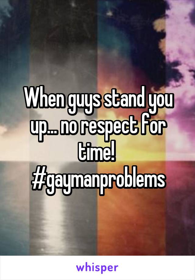 When guys stand you up... no respect for time! 
#gaymanproblems