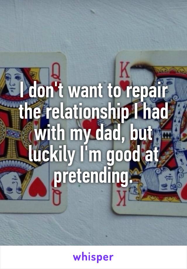 I don't want to repair the relationship I had with my dad, but luckily I'm good at pretending.