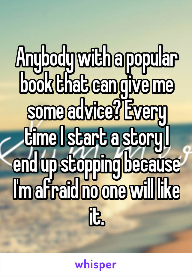 Anybody with a popular book that can give me some advice? Every time I start a story I end up stopping because I'm afraid no one will like it.