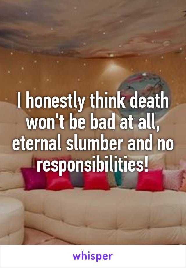 I honestly think death won't be bad at all, eternal slumber and no responsibilities!