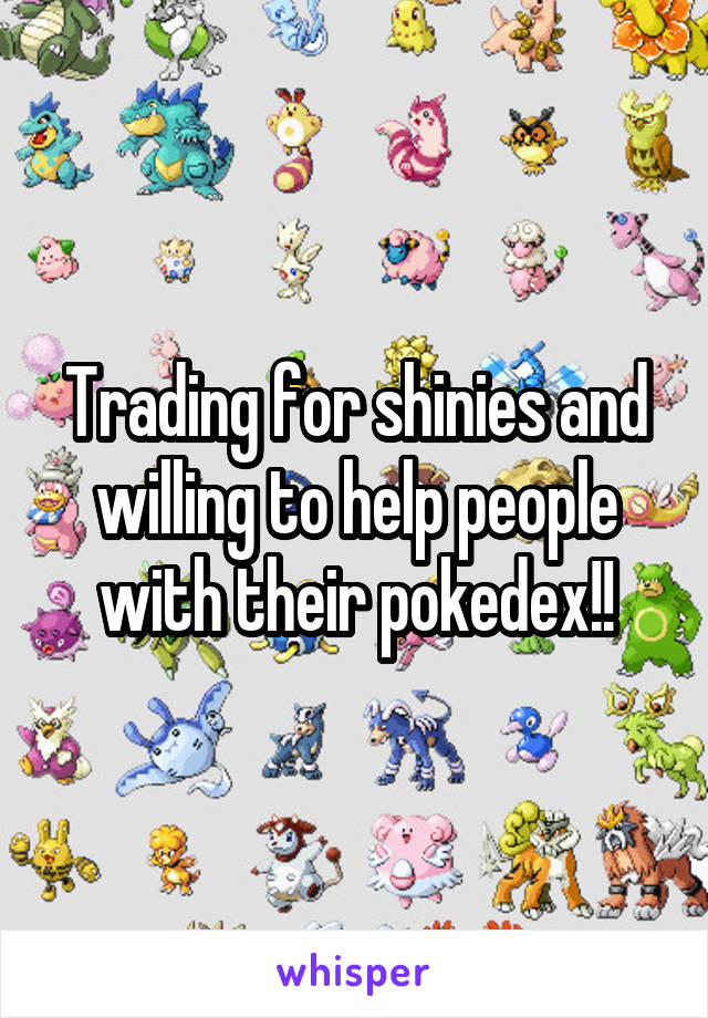 Trading for shinies and willing to help people with their pokedex!!