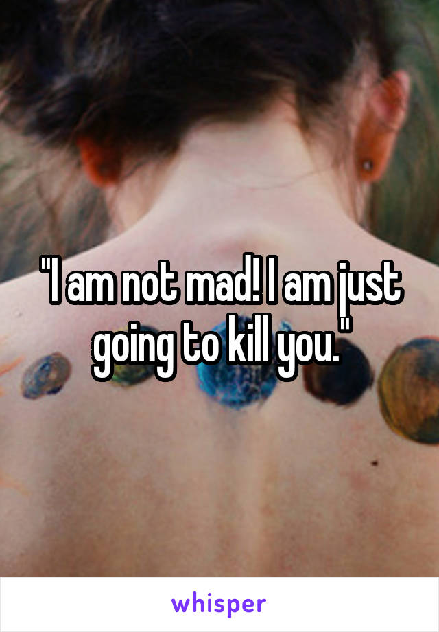 "I am not mad! I am just going to kill you."