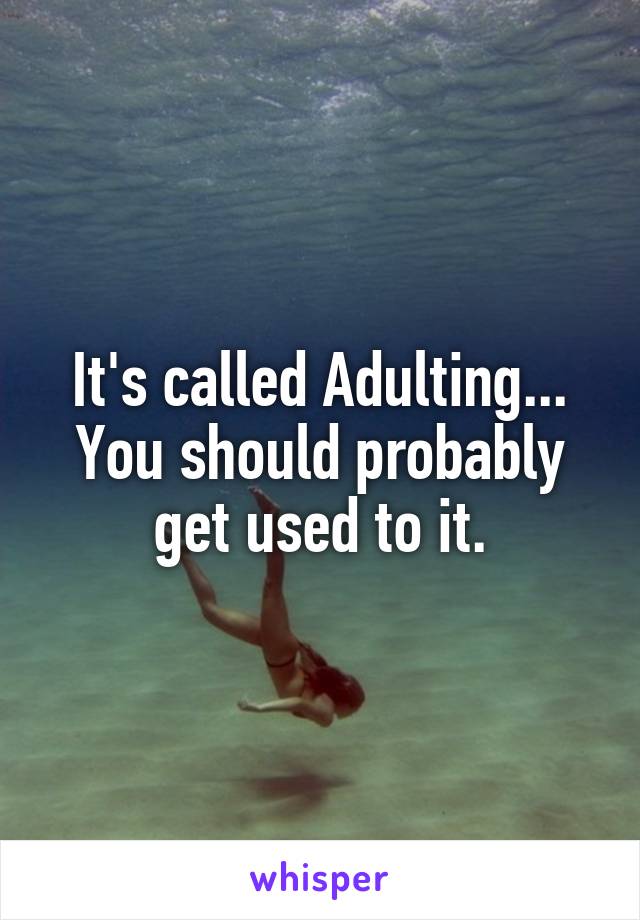 It's called Adulting... You should probably get used to it.
