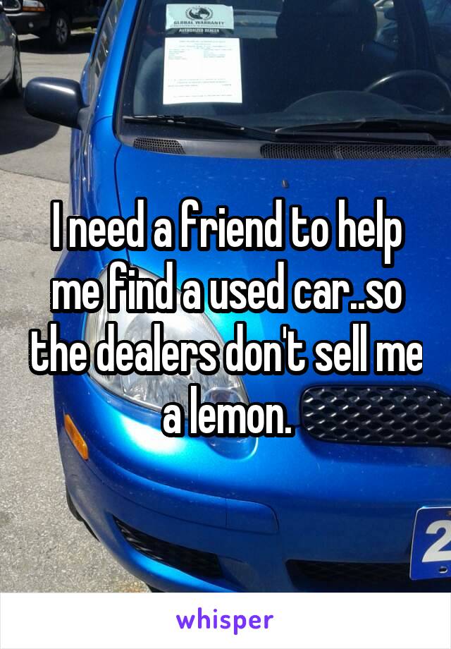 I need a friend to help me find a used car..so the dealers don't sell me a lemon.