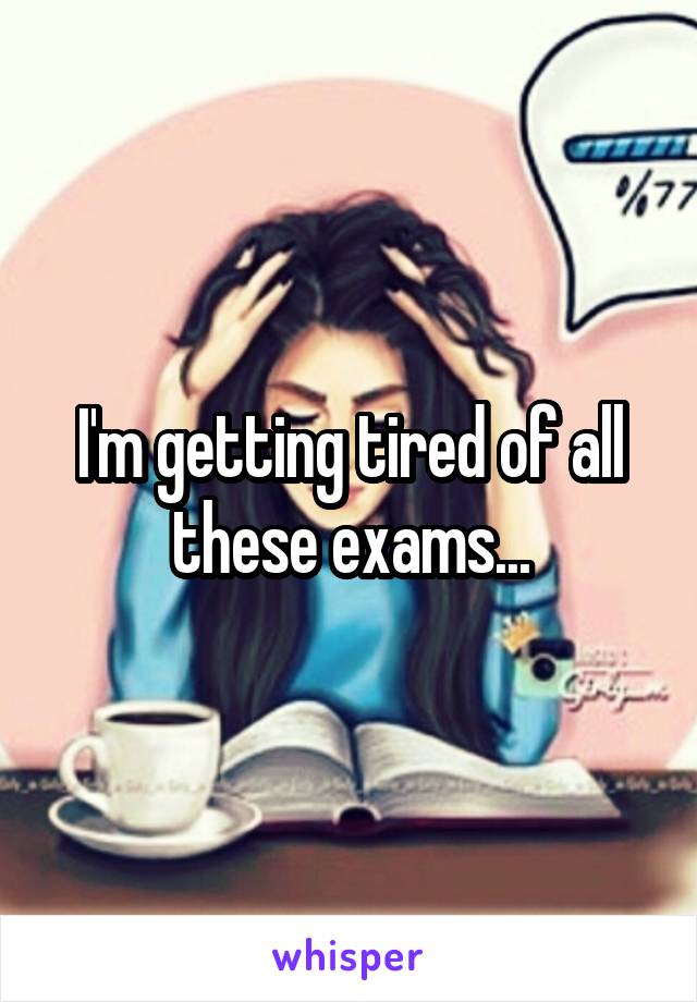 I'm getting tired of all these exams...
