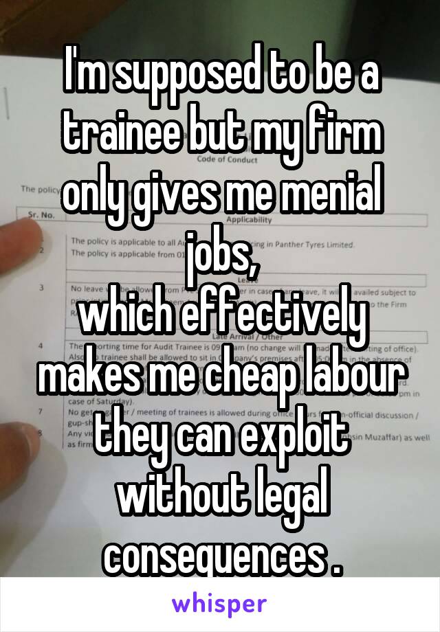 I'm supposed to be a trainee but my firm only gives me menial jobs,
which effectively makes me cheap labour they can exploit without legal consequences .