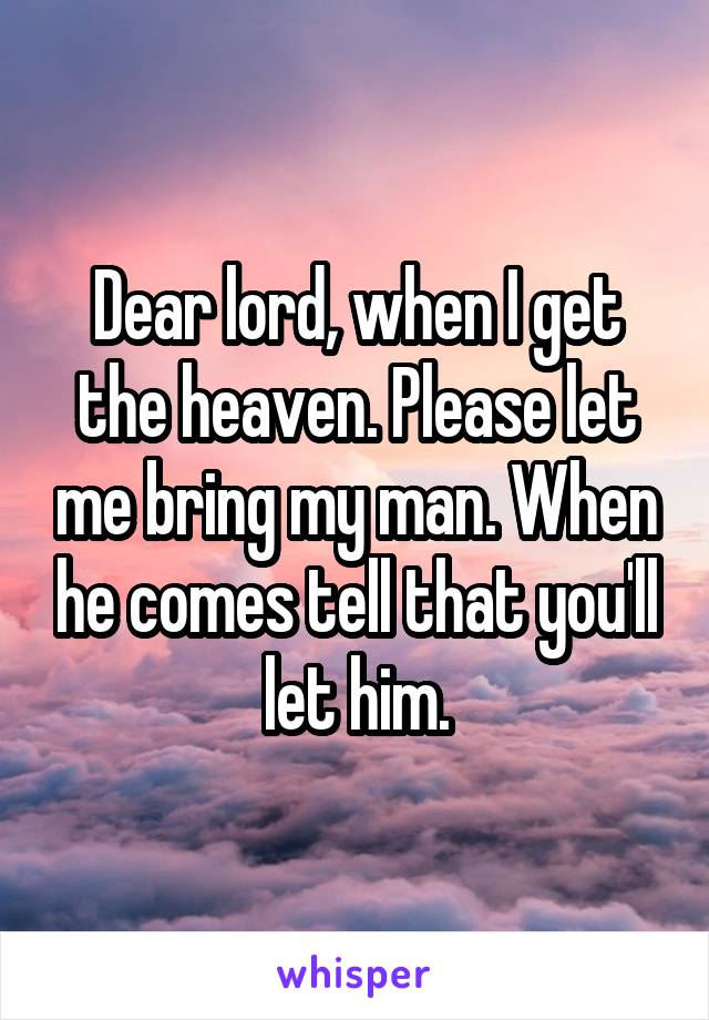 Dear lord, when I get the heaven. Please let me bring my man. When he comes tell that you'll let him.