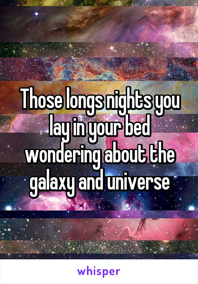 Those longs nights you lay in your bed wondering about the galaxy and universe