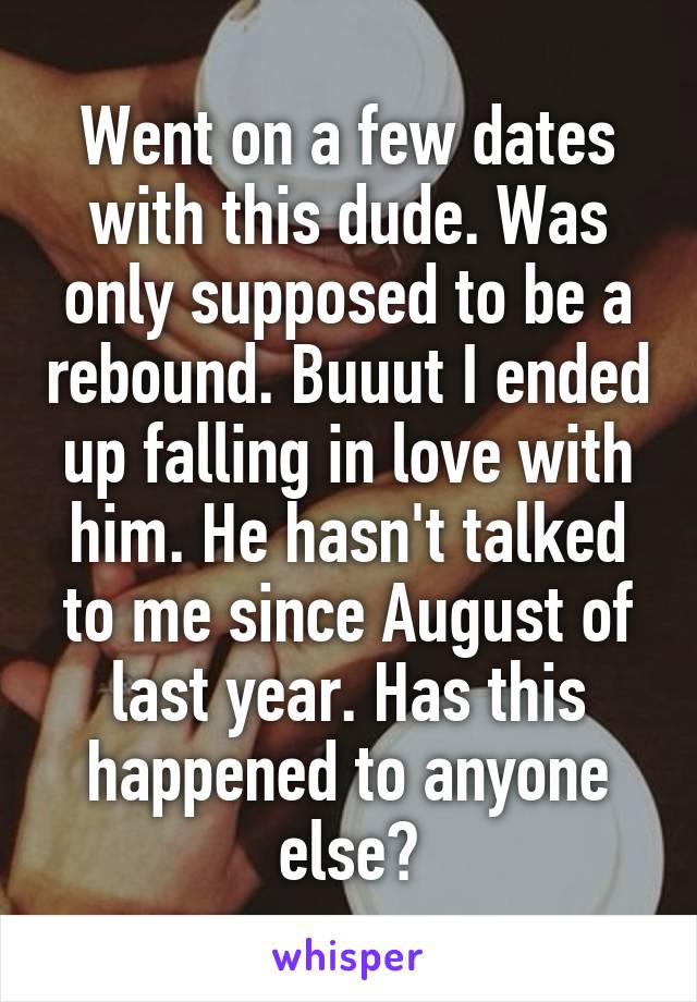 Went on a few dates with this dude. Was only supposed to be a rebound. Buuut I ended up falling in love with him. He hasn't talked to me since August of last year. Has this happened to anyone else?