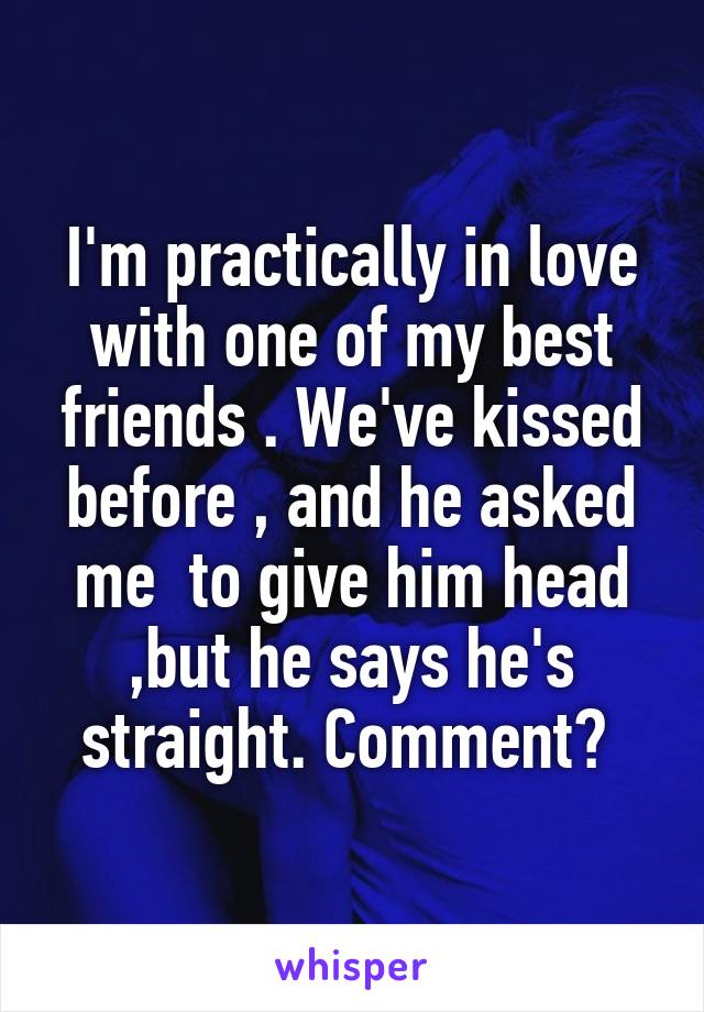 I'm practically in love with one of my best friends . We've kissed before , and he asked me  to give him head ,but he says he's straight. Comment? 