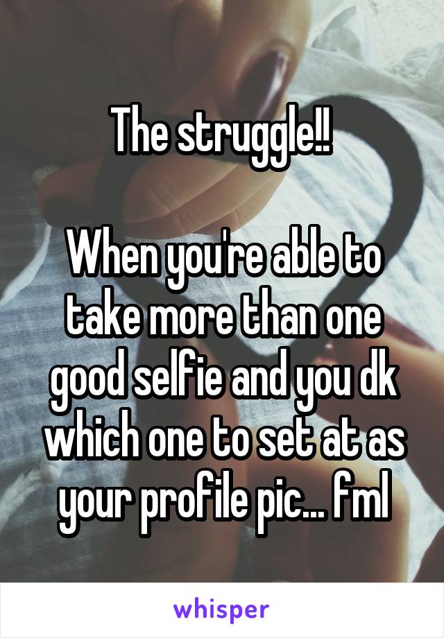 The struggle!! 

When you're able to take more than one good selfie and you dk which one to set at as your profile pic... fml