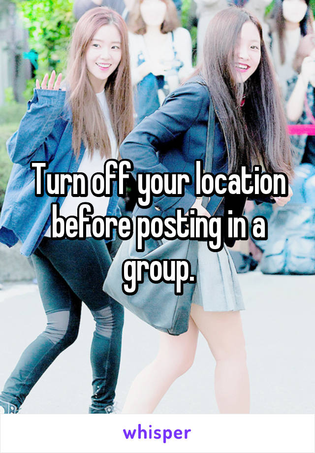 Turn off your location before posting in a group.
