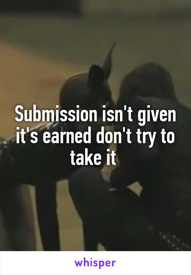 Submission isn't given it's earned don't try to take it 