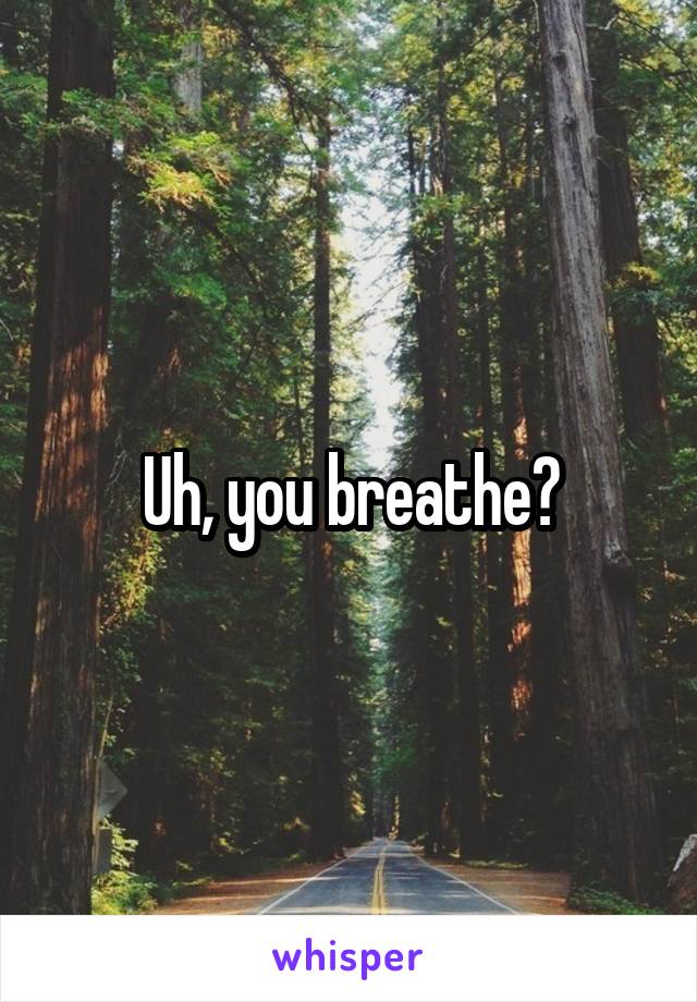 Uh, you breathe?