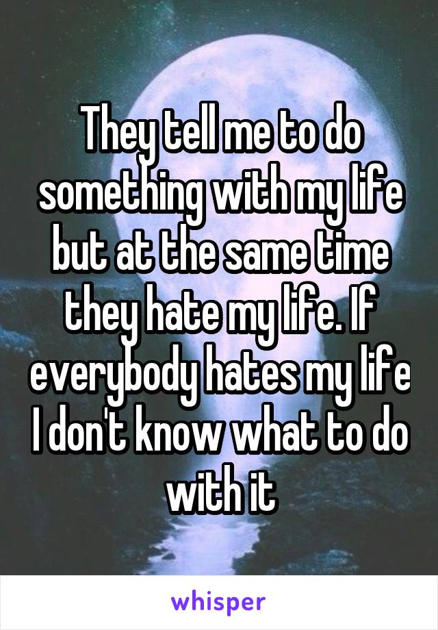 They tell me to do something with my life but at the same time they hate my life. If everybody hates my life I don't know what to do with it