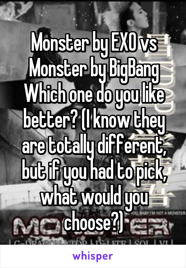 Monster by EXO vs Monster by BigBang
Which one do you like better? (I know they are totally different, but if you had to pick, what would you choose?)