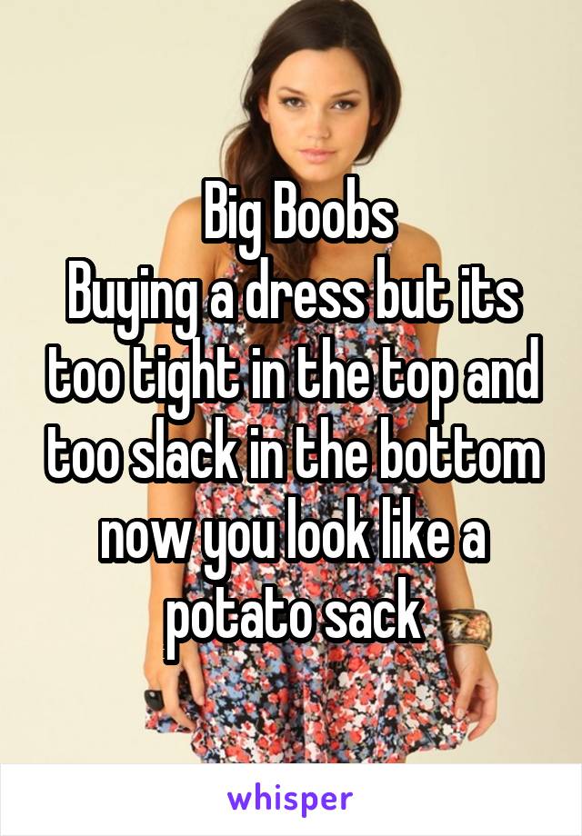  Big Boobs
Buying a dress but its too tight in the top and too slack in the bottom now you look like a potato sack