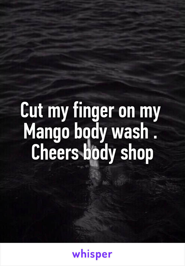 Cut my finger on my 
Mango body wash . 
Cheers body shop