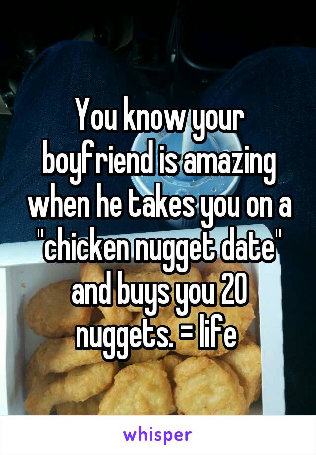 You know your boyfriend is amazing when he takes you on a "chicken nugget date" and buys you 20 nuggets. = life 