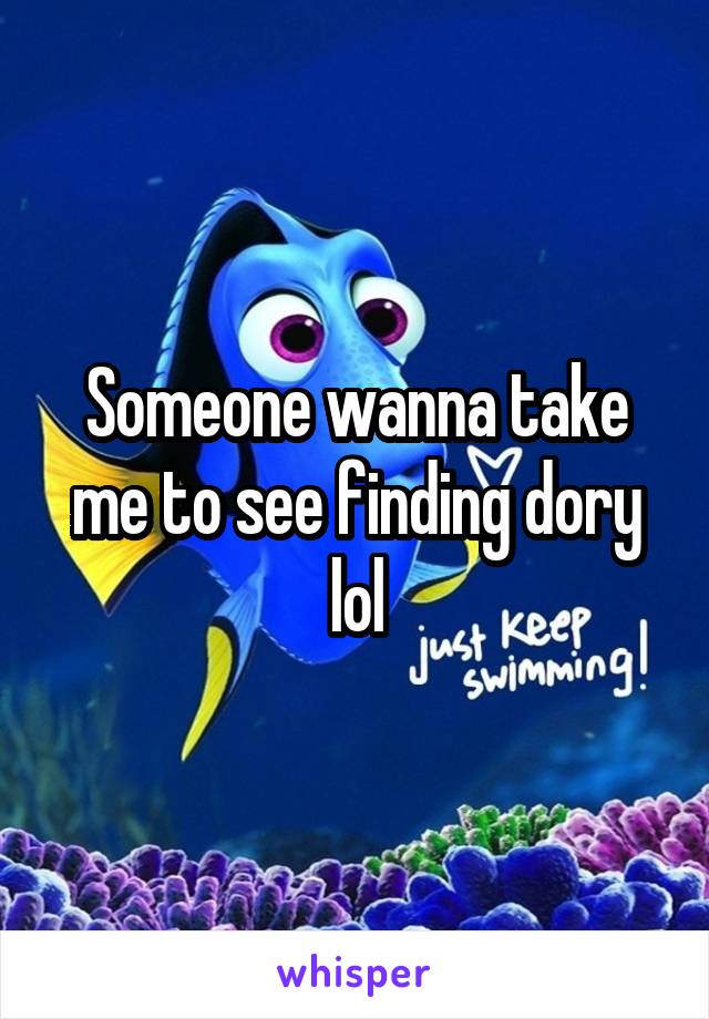 Someone wanna take me to see finding dory lol