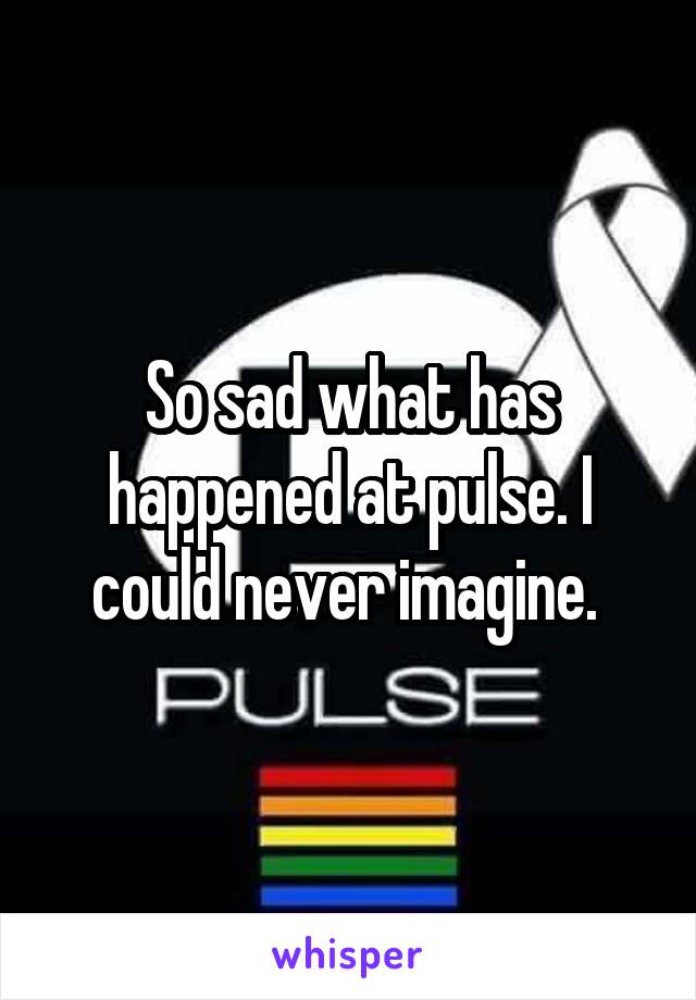 So sad what has happened at pulse. I could never imagine. 