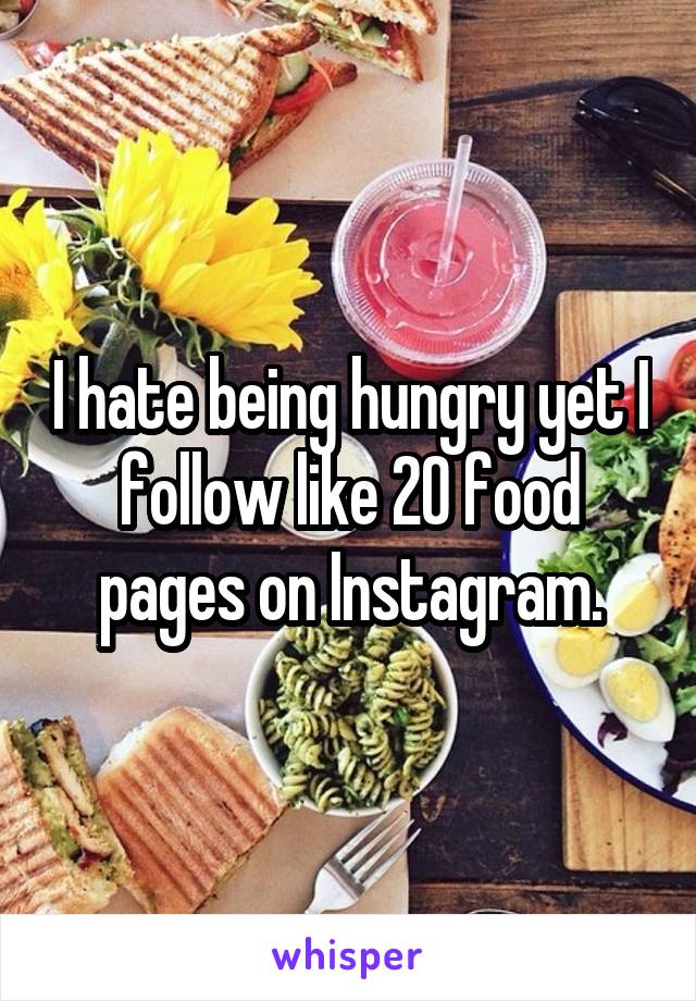 I hate being hungry yet I follow like 20 food pages on Instagram.
