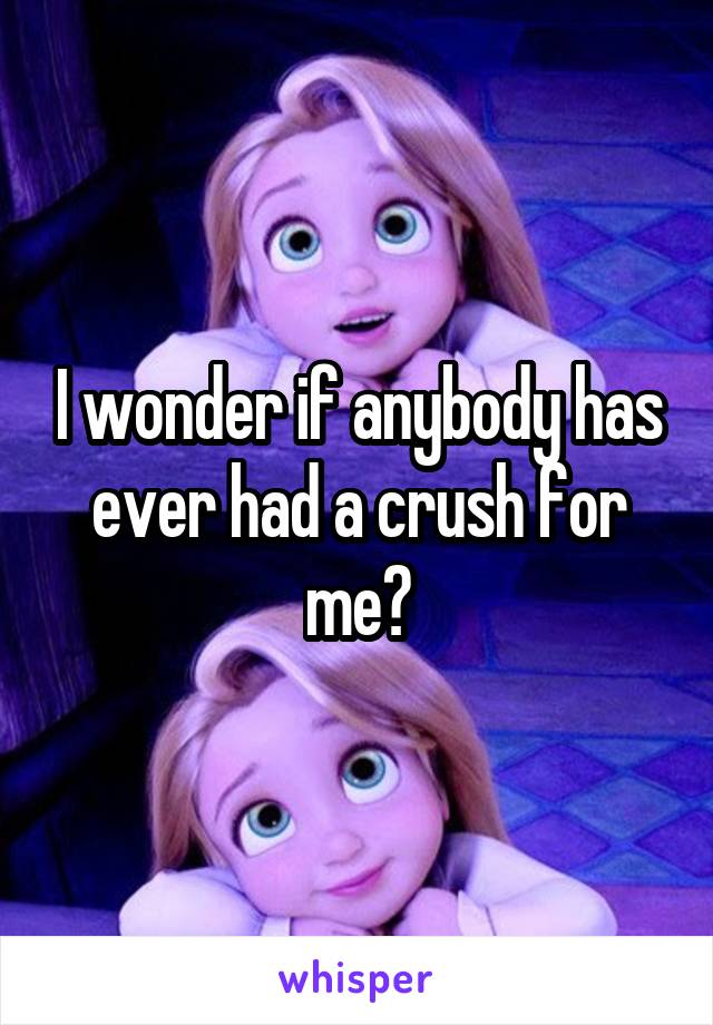 I wonder if anybody has ever had a crush for me?