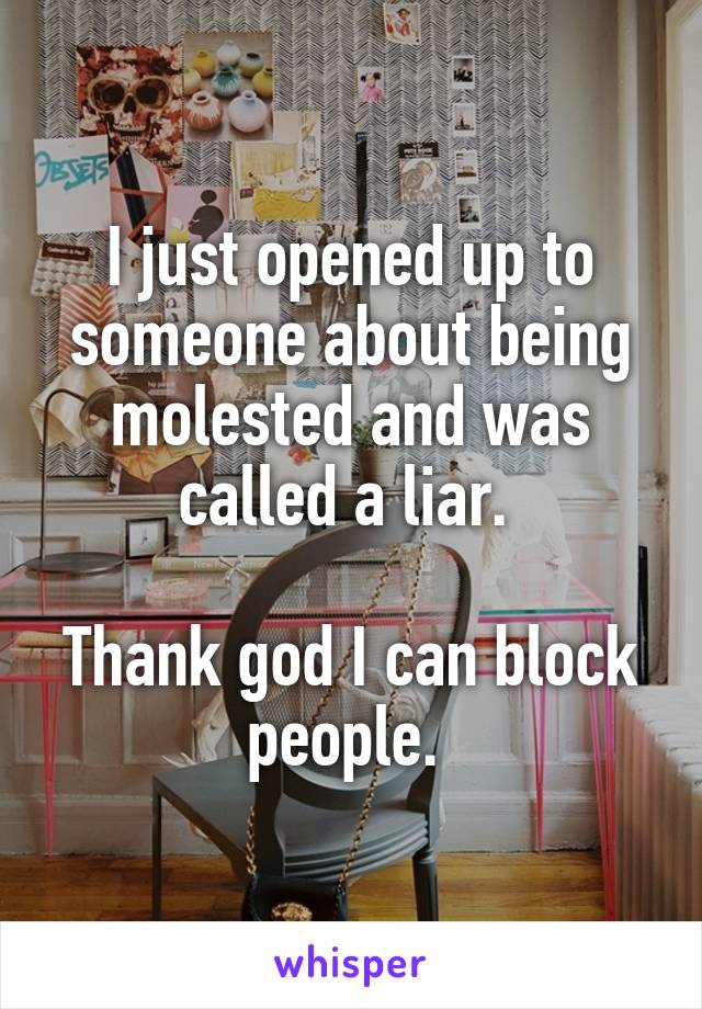 I just opened up to someone about being molested and was called a liar. 

Thank god I can block people. 