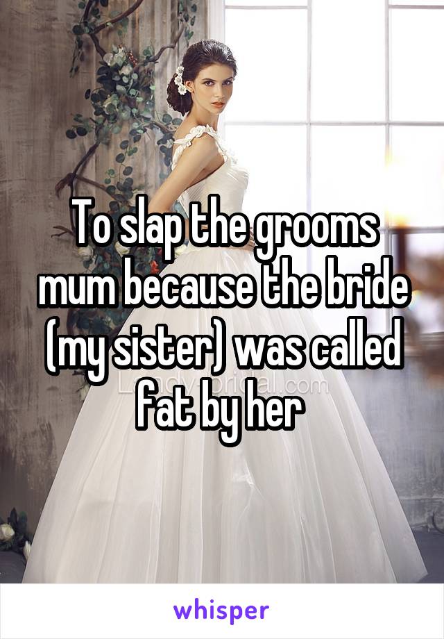To slap the grooms mum because the bride (my sister) was called fat by her 