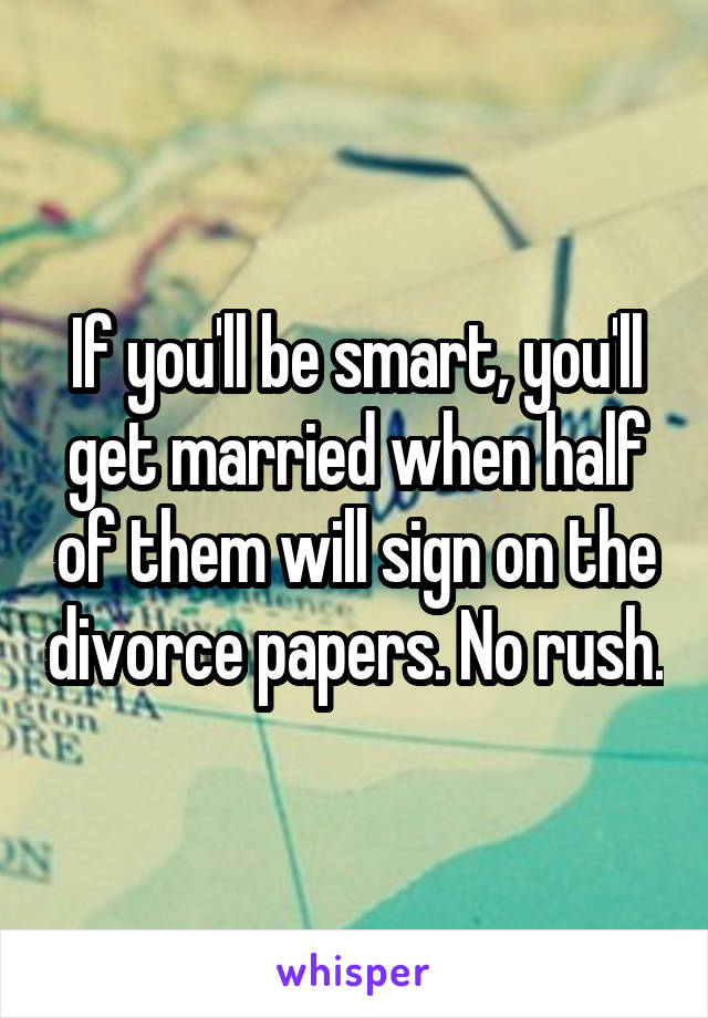 If you'll be smart, you'll get married when half of them will sign on the divorce papers. No rush.