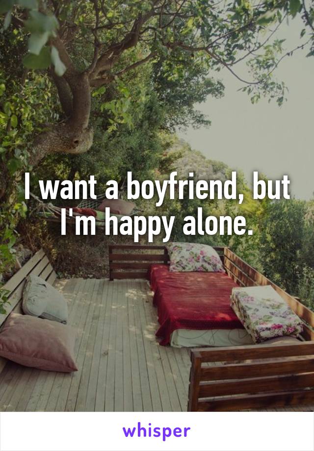 I want a boyfriend, but I'm happy alone.
