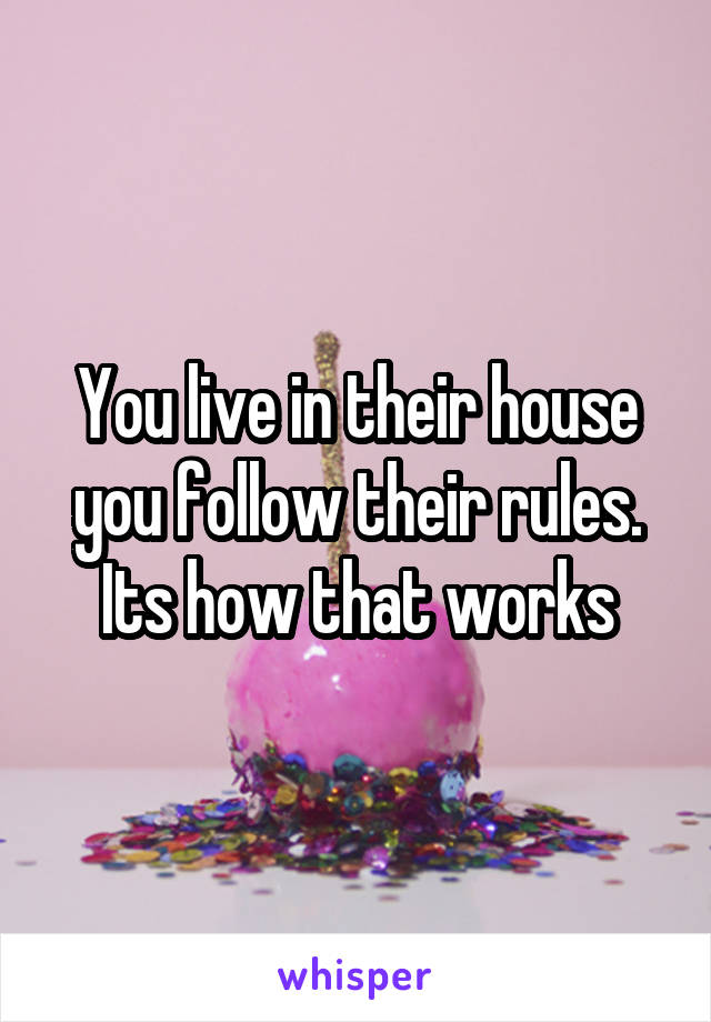 You live in their house you follow their rules. Its how that works