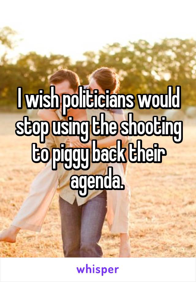 I wish politicians would stop using the shooting to piggy back their agenda. 