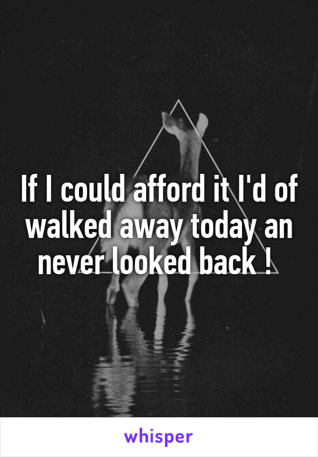 If I could afford it I'd of walked away today an never looked back ! 