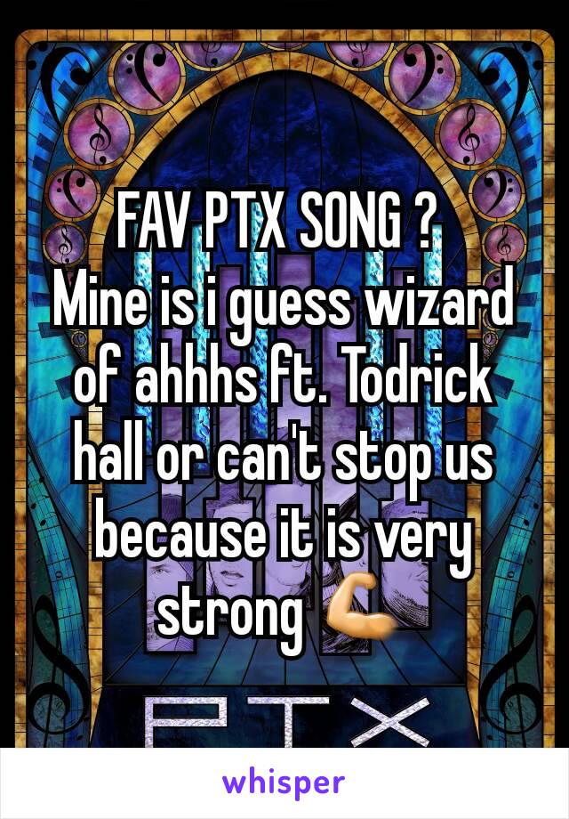 FAV PTX SONG ? 
Mine is i guess wizard of ahhhs ft. Todrick hall or can't stop us because it is very strong 💪