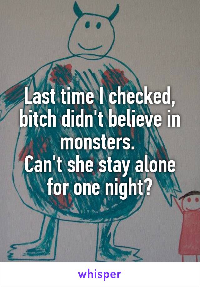 Last time I checked, bitch didn't believe in monsters. 
Can't she stay alone for one night?