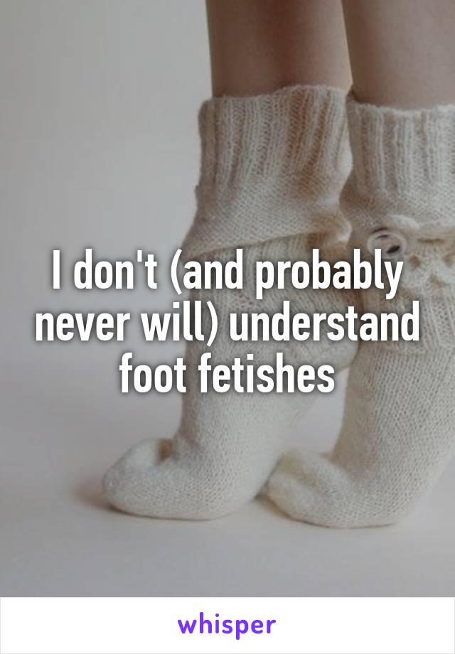 I don't (and probably never will) understand foot fetishes
