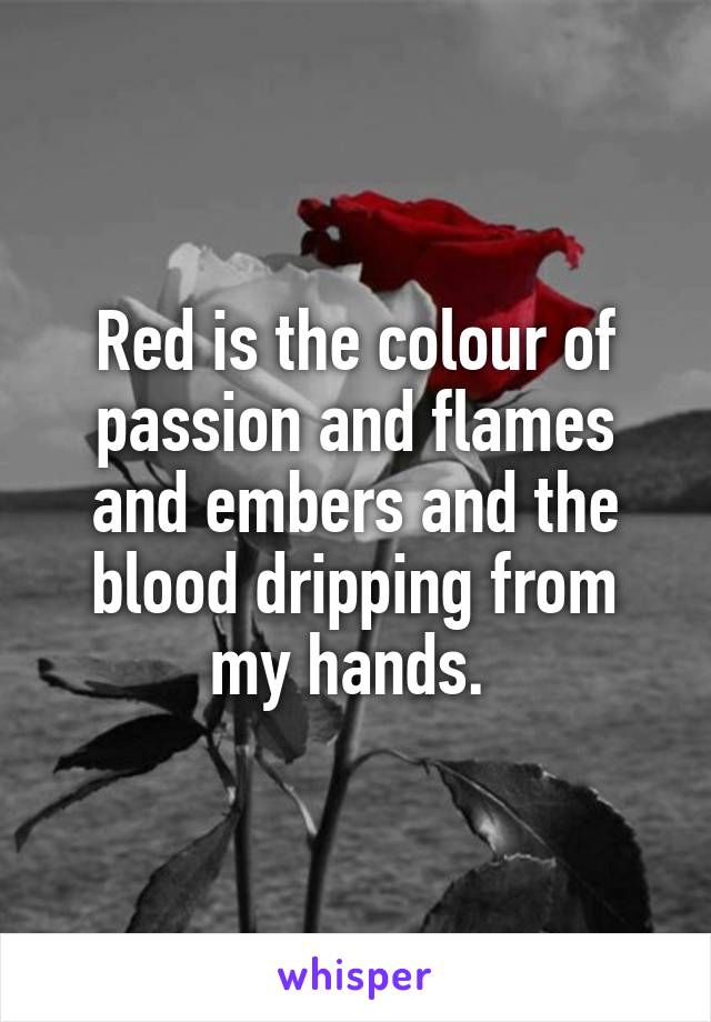 Red is the colour of passion and flames and embers and the blood dripping from my hands. 