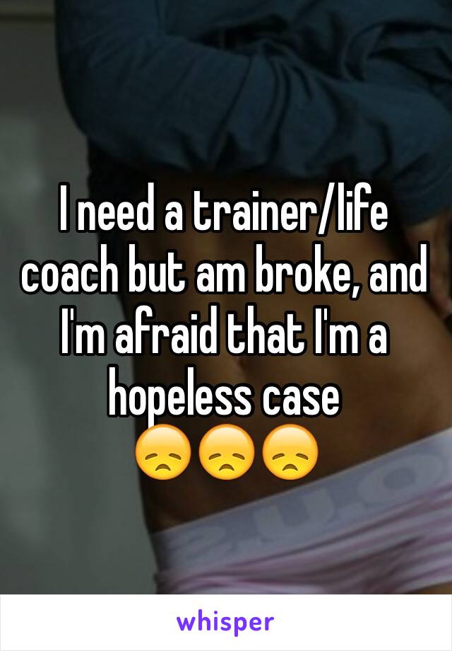 I need a trainer/life coach but am broke, and I'm afraid that I'm a hopeless case 
😞😞😞