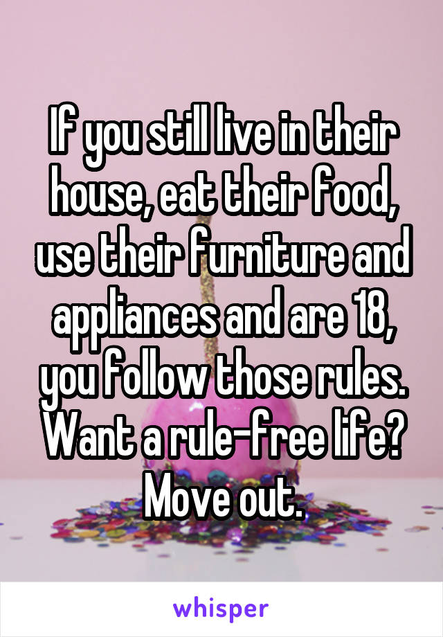 If you still live in their house, eat their food, use their furniture and appliances and are 18, you follow those rules. Want a rule-free life? Move out.