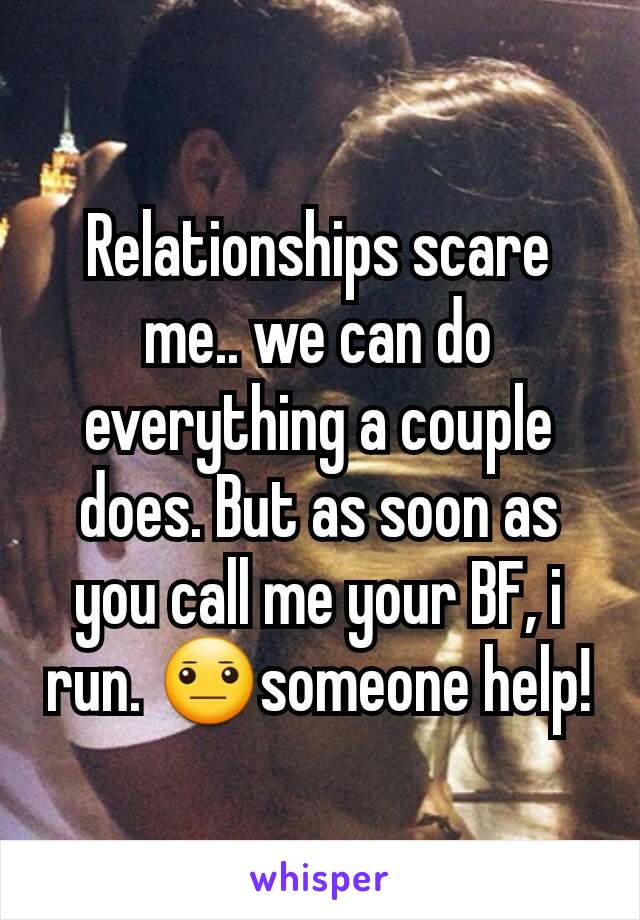 Relationships scare me.. we can do everything a couple does. But as soon as you call me your BF, i run. 😐someone help!