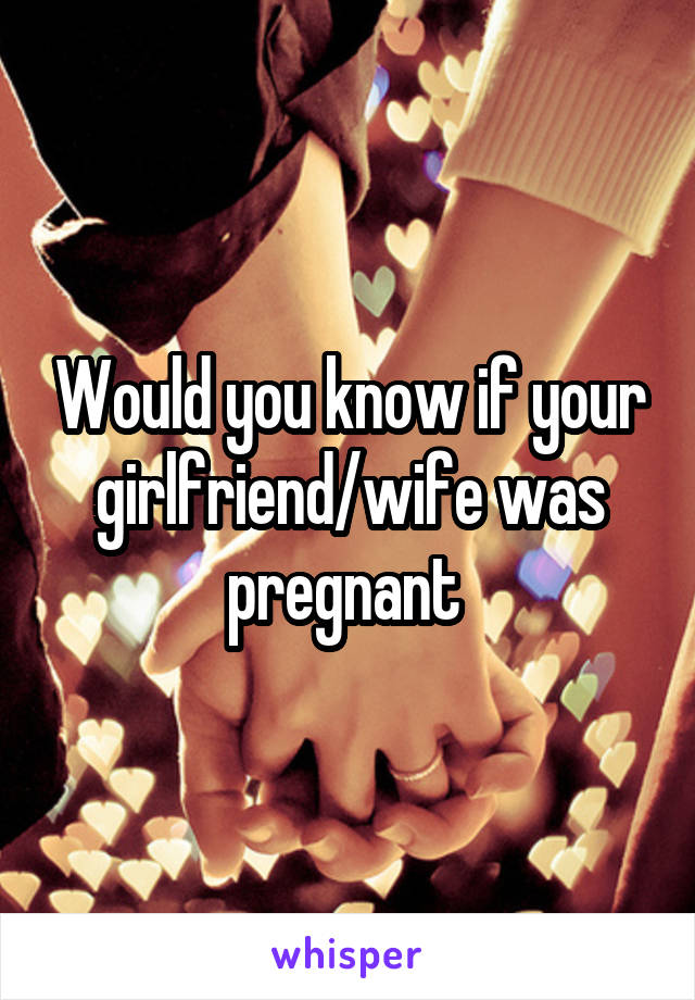 Would you know if your girlfriend/wife was pregnant 