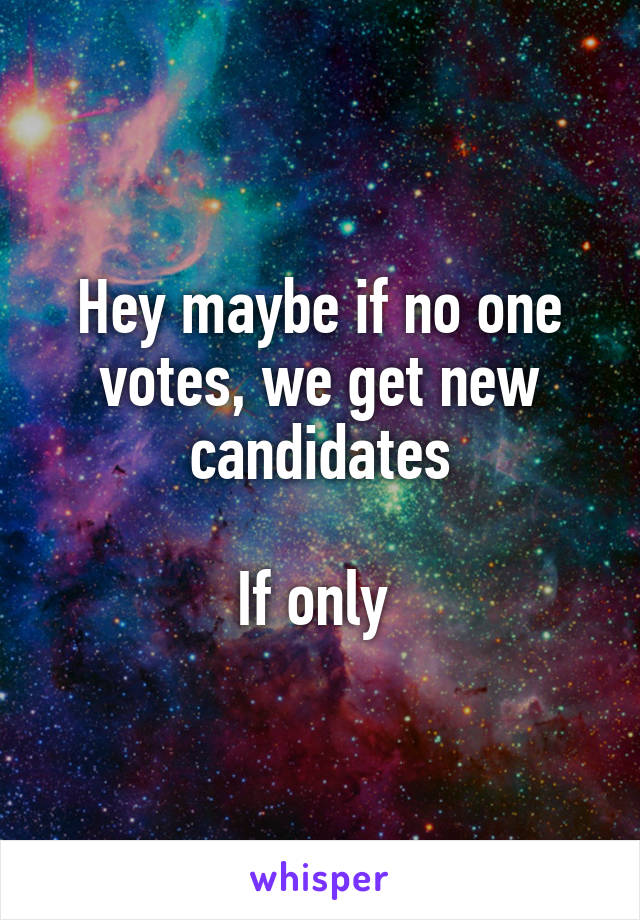 Hey maybe if no one votes, we get new candidates

If only 