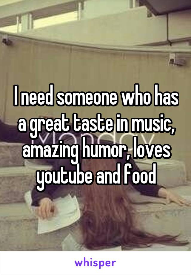 I need someone who has a great taste in music, amazing humor, loves youtube and food