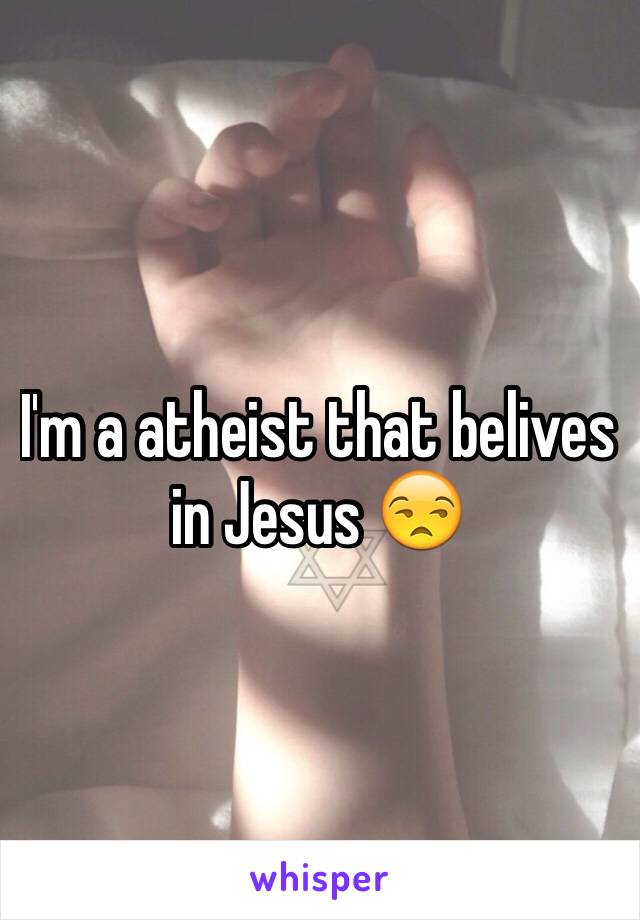 I'm a atheist that belives in Jesus 😒