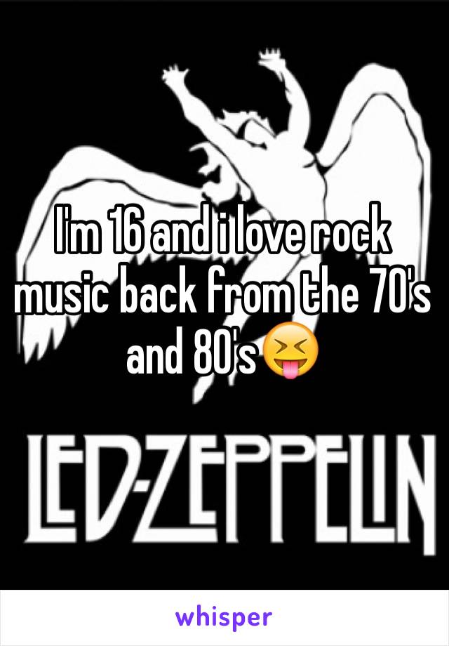 I'm 16 and i love rock music back from the 70's and 80's😝