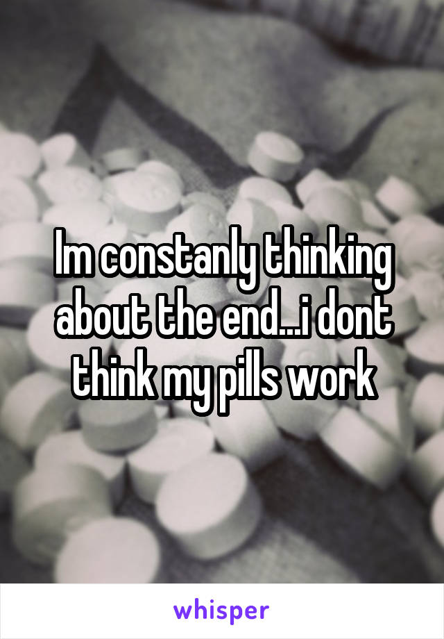 Im constanly thinking about the end...i dont think my pills work